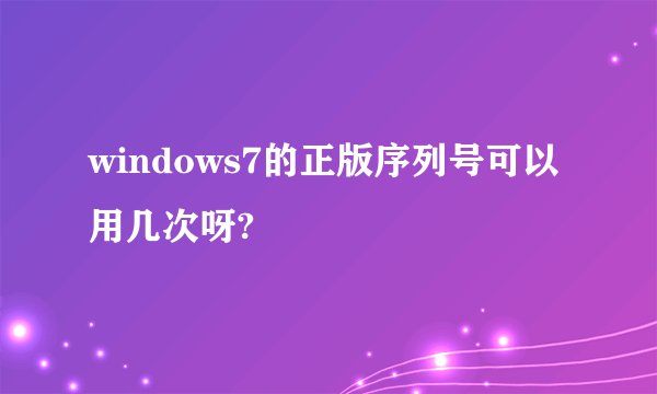 windows7的正版序列号可以用几次呀?