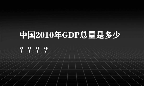 中国2010年GDP总量是多少????
