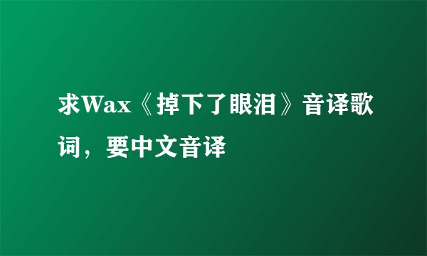 求Wax《掉下了眼泪》音译歌词,要中文音译