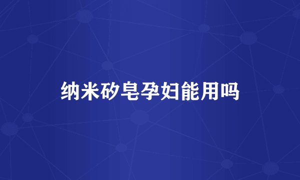纳米矽皂孕妇能用吗