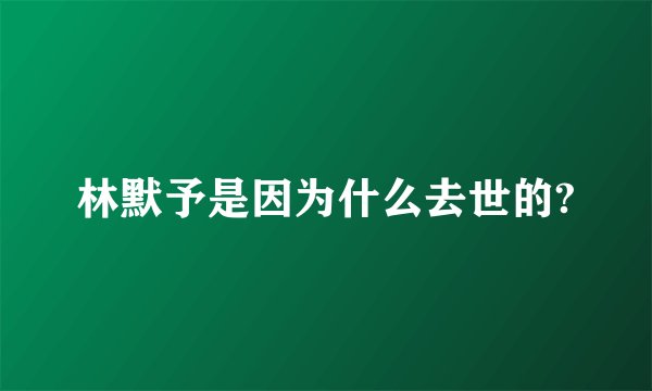 林默予是因为什么去世的?