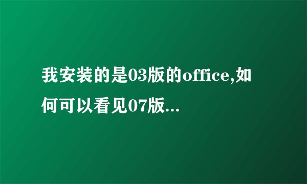 我安装的是03版的office,如何可以看见07版的0ffice的内容?