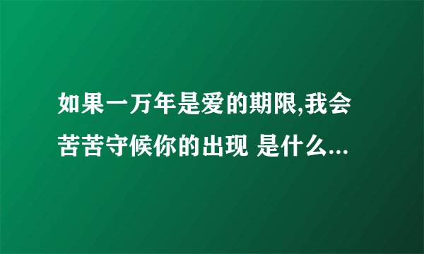 如果一万年是爱的期限,我会苦苦守候你的出现 是什么歌里的歌词