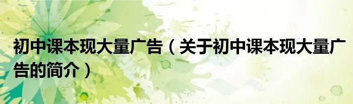 初中课本现大量广告（关于初中课本现大量广告的简介）