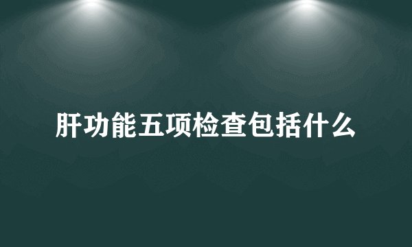 肝功能五项检查包括什么