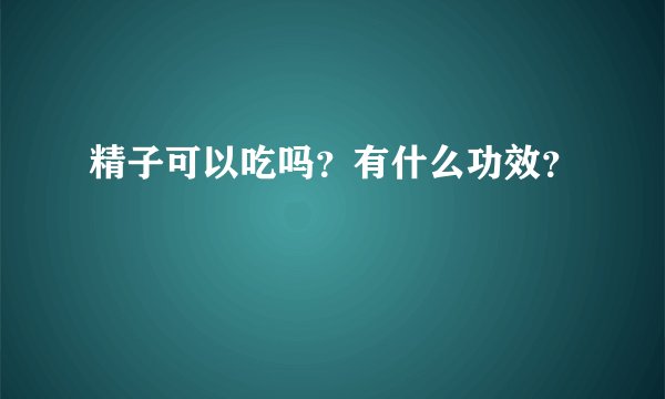 精子可以吃吗?有什么功效?
