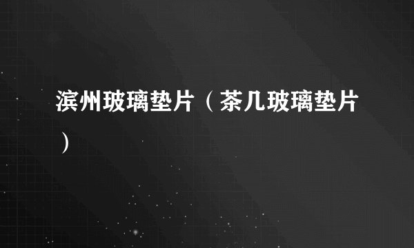 滨州玻璃垫片（茶几玻璃垫片）