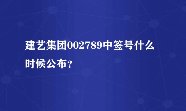 建艺集团002789中签号什么时候公布？