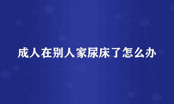 成人在别人家尿床了怎么办