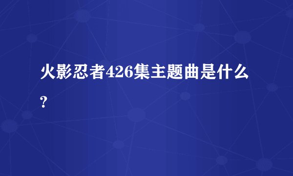 火影忍者426集主题曲是什么？