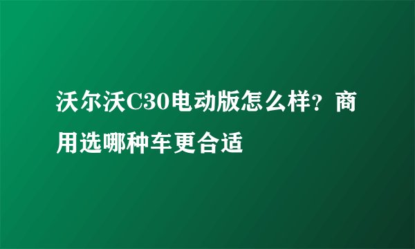 沃尔沃C30电动版怎么样？商用选哪种车更合适