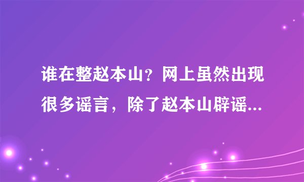 谁在整赵本山？网上虽然出现很多谣言，除了赵本山辟谣外，国家为何不发言？得罪了谁