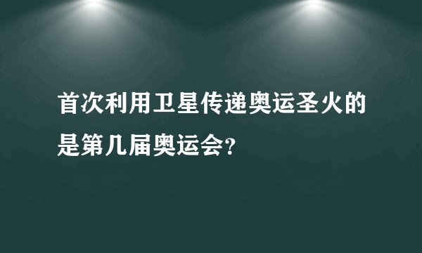 首次利用卫星传递奥运圣火的是第几届奥运会？
