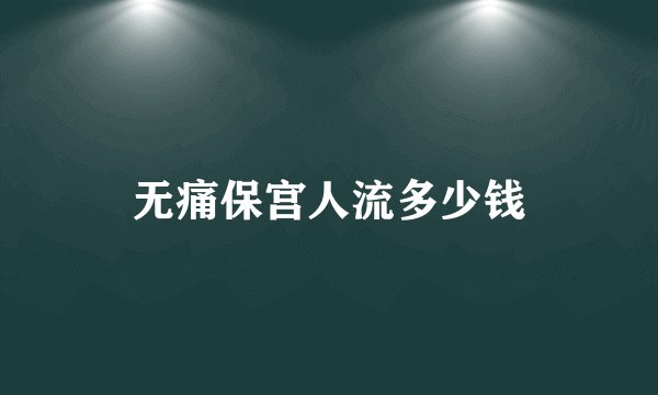 无痛保宫人流多少钱