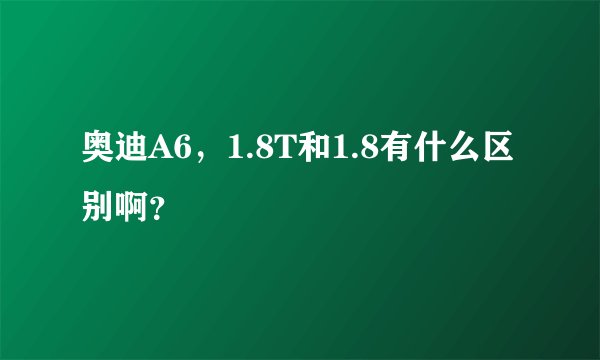 奥迪A6，1.8T和1.8有什么区别啊？