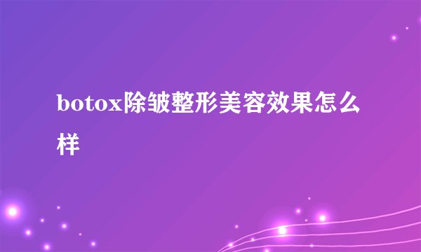 botox除皱整形美容效果怎么样