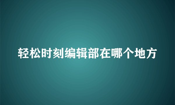 轻松时刻编辑部在哪个地方