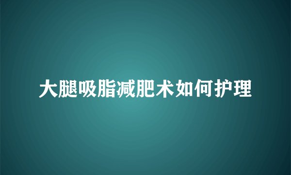 大腿吸脂减肥术如何护理