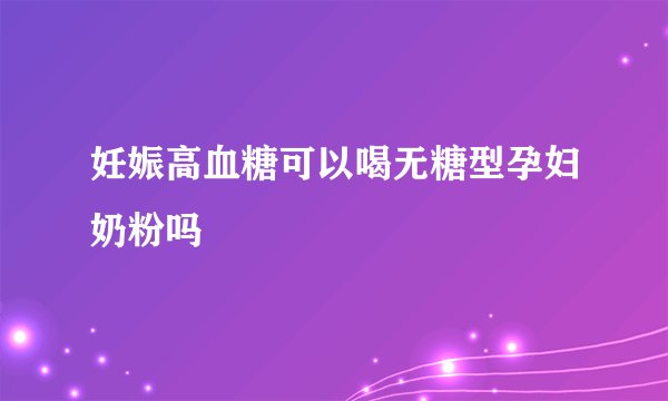 妊娠高血糖可以喝无糖型孕妇奶粉吗