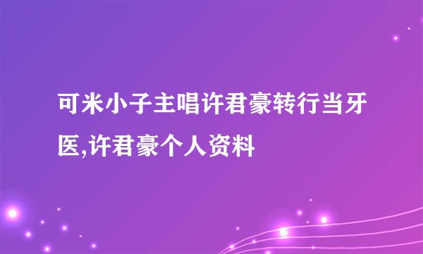可米小子主唱许君豪转行当牙医,许君豪个人资料