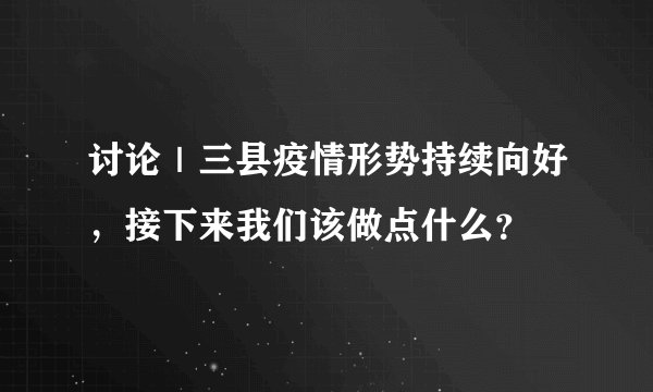 讨论｜三县疫情形势持续向好，接下来我们该做点什么？