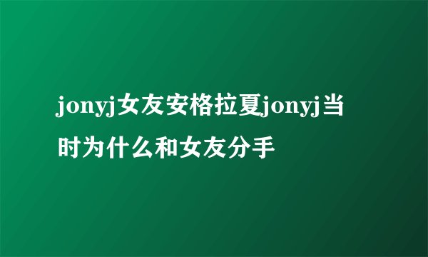 jonyj女友安格拉夏jonyj当时为什么和女友分手