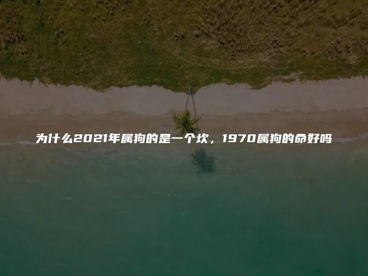 为什么2021年属狗的是一个坎，1970属狗的命好吗