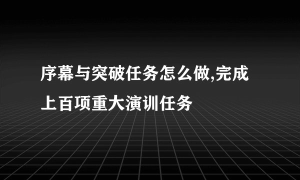 序幕与突破任务怎么做,完成上百项重大演训任务
