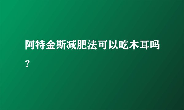 阿特金斯减肥法可以吃木耳吗?