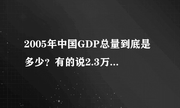 2005年中国GDP总量到底是多少?有的说2.3万亿美元有的说2.0万亿!世界排名不知道是第四还是第五!