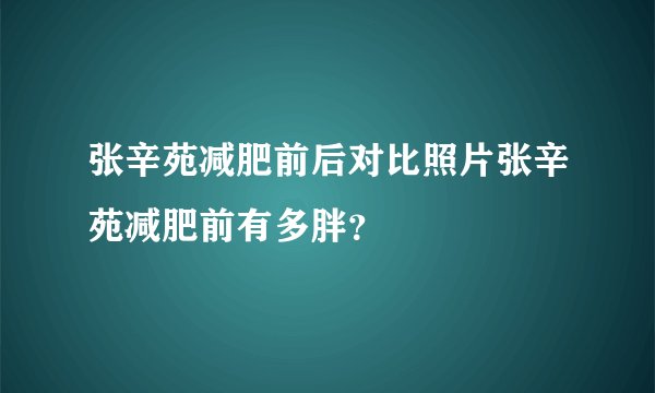 张辛苑减肥前后对比照片张辛苑减肥前有多胖？