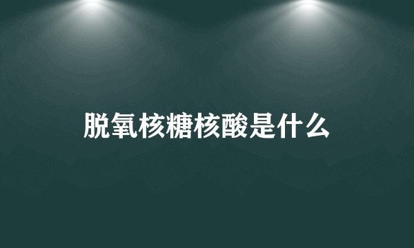 脱氧核糖核酸是什么