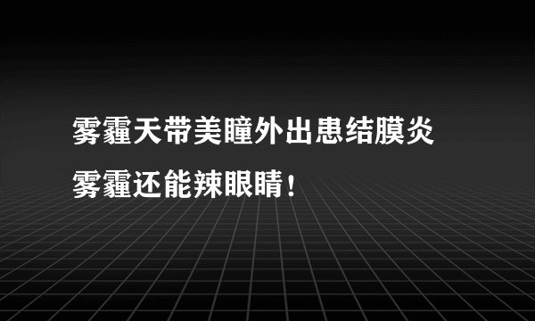 雾霾天带美瞳外出患结膜炎 雾霾还能辣眼睛！