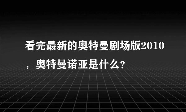 看完最新的奥特曼剧场版2010,奥特曼诺亚是什么?