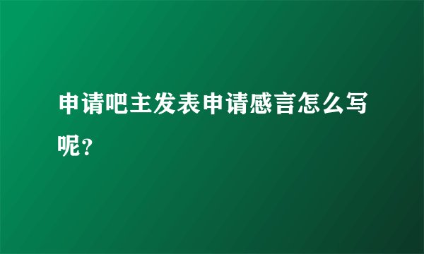 申请吧主发表申请感言怎么写呢?