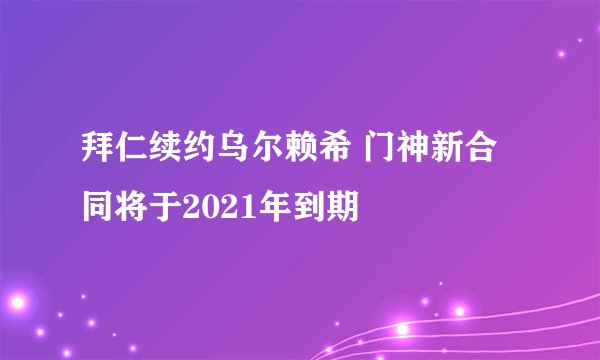 拜仁续约乌尔赖希 门神新合同将于2021年到期