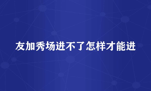 友加秀场进不了怎样才能进