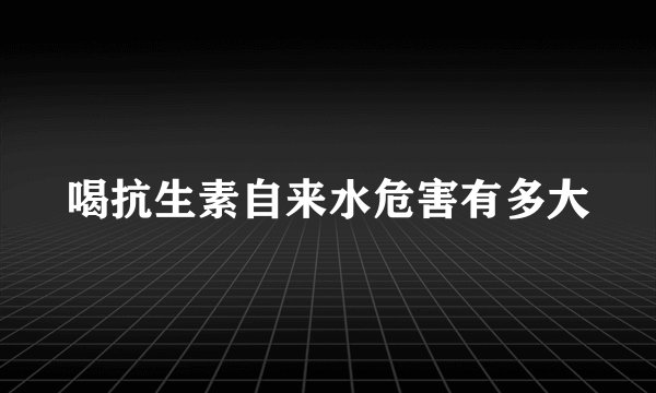 喝抗生素自来水危害有多大