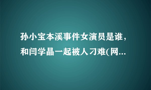 孙小宝本溪事件女演员是谁,和闫学晶一起被人刁难(网络传言)—飞外