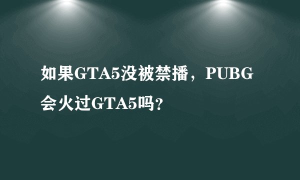 如果GTA5没被禁播,PUBG会火过GTA5吗?