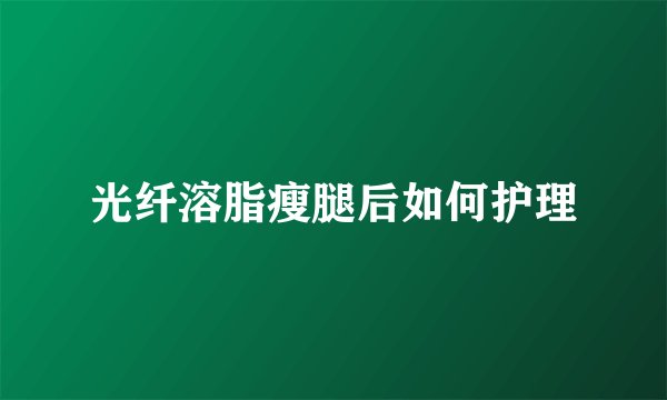 光纤溶脂瘦腿后如何护理