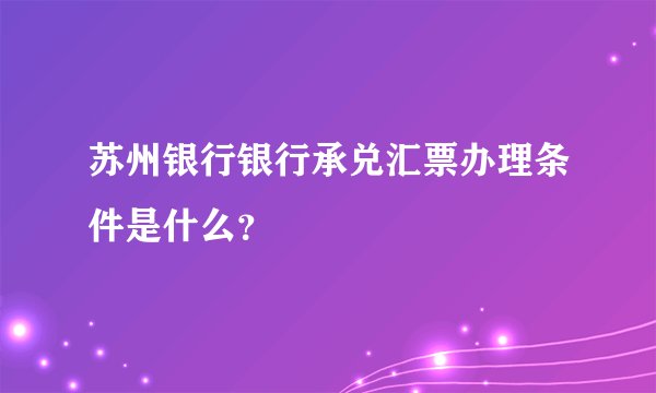 苏州银行银行承兑汇票办理条件是什么?