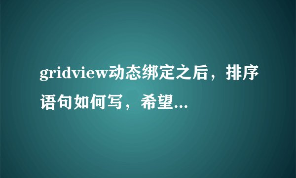 gridview动态绑定之后，排序语句如何写，希望尽量详细点 ，谢谢，急