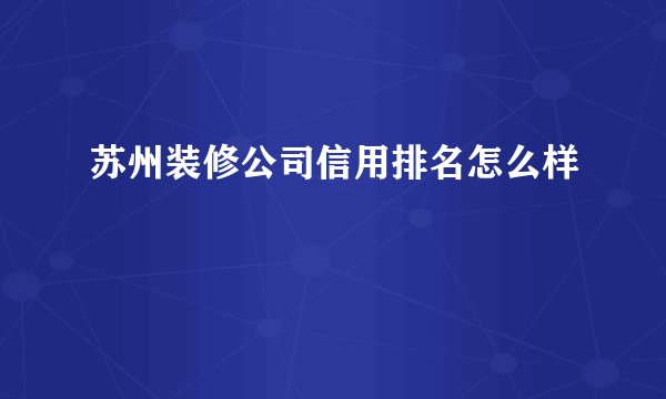 苏州装修公司信用排名怎么样