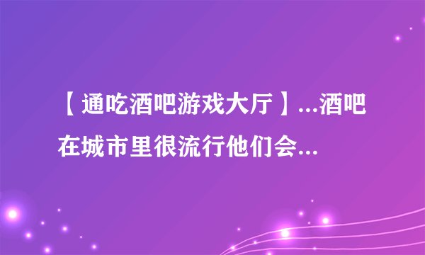 【通吃酒吧游戏大厅】...酒吧在城市里很流行他们会随着朋友第...