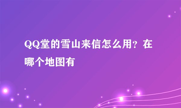 QQ堂的雪山来信怎么用?在哪个地图有