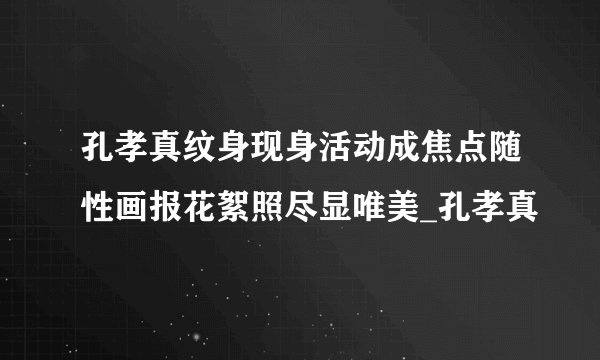 孔孝真纹身现身活动成焦点随性画报花絮照尽显唯美_孔孝真