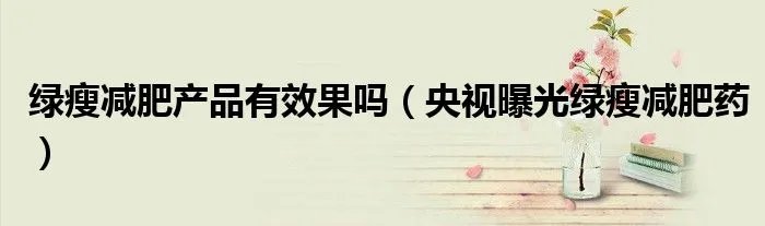 绿瘦减肥产品有效果吗(央视曝光绿瘦减肥药)