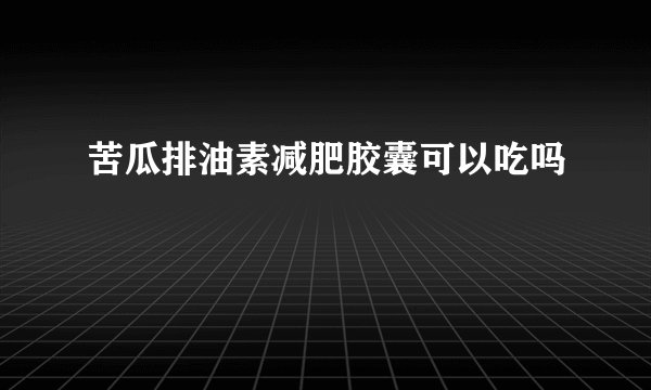苦瓜排油素减肥胶囊可以吃吗