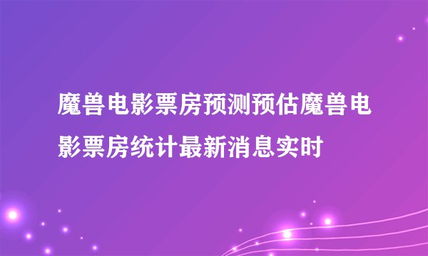 魔兽电影票房预测预估魔兽电影票房统计最新消息实时